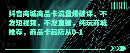 抖音商城商品卡流量爆破课，不发短视频，不发直播，纯玩商城推荐，商品卡起店从0-1-秀人资源网
