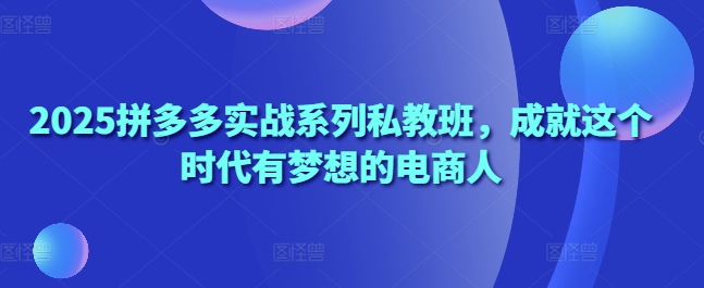 2025拼多多实战系列私教班，成就这个时代有梦想的电商人-秀人资源网
