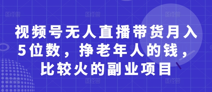 视频号无人直播带货月入5位数，挣老年人的钱，比较火的副业项目-整合资源网