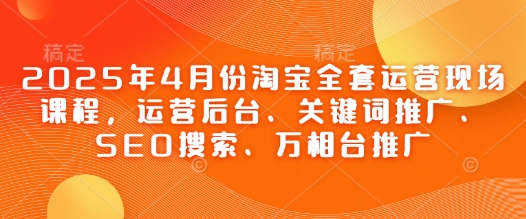 2025年4月份淘宝全套运营现场课程，运营后台、关键词推广、SEO搜索、万相台推广-秀人资源网