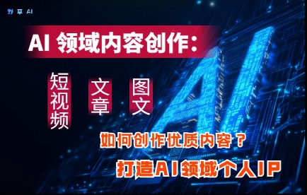 AI领域内容创作：高效创作短视频、文章、图文三大板块内容，打造AI领域个人IP-秀人资源网