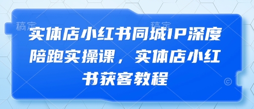 实体店小红书同城IP深度陪跑实操课，实体店小红书获客教程-秀人资源网