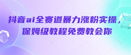 抖音ai全赛道暴力涨粉实操，保姆级教程免费教会你-秀人资源网