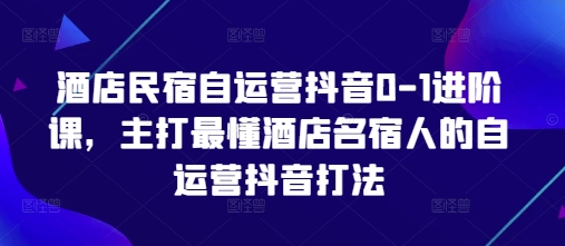 酒店民宿自运营抖音0-1进阶课，主打最懂酒店名宿人的自运营抖音打法-秀人资源网