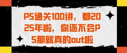 PS通关100讲，都2025年啦，你还不会PS那就真的out啦-秀人资源网