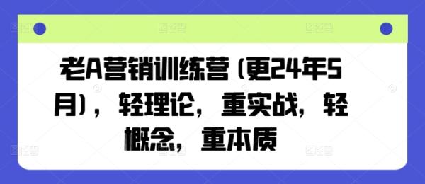 老A营销训练营(更25年4月)，轻理论，重实战，轻概念，重本质-秀人资源网