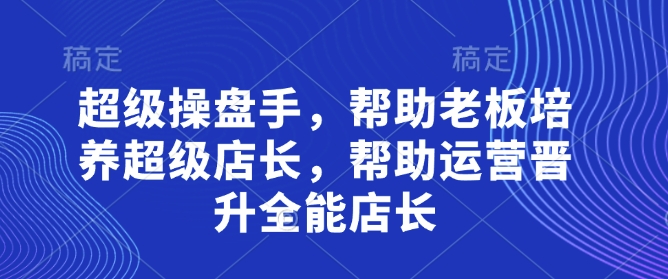 超级操盘手，​帮助老板培养超级店长，帮助运营晋升全能店长-秀人资源网