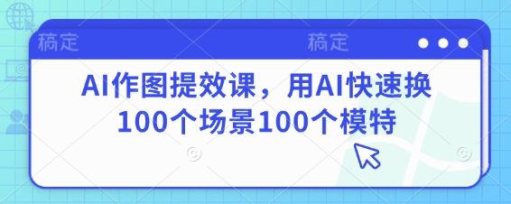 AI作图提效课，用AI快速换100个场景100个模特-秀人资源网