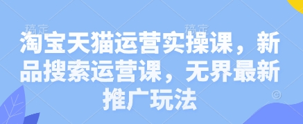 淘宝天猫运营实操课，新品搜索运营课，无界最新推广玩法-秀人资源网