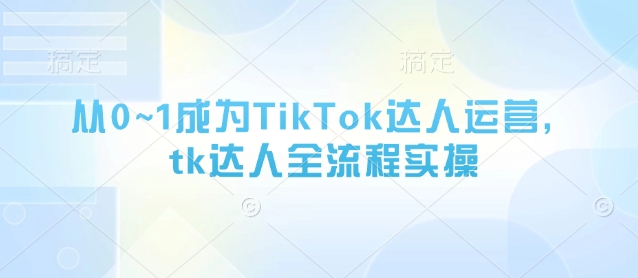 从0~1成为TikTok达人运营，tk达人全流程实操-整合资源网
