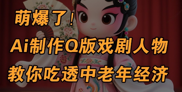 用Ai制作Q版戏剧人物，手把手教你吃透中老年经济，5分钟一个成品，多渠道变现-整合资源网