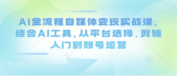 Ai全流程自媒体变现实战课，结合AI工具，从平台选择、剪辑入门到账号运营-秀人资源网