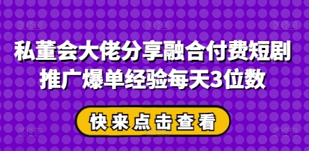 私董会大佬分享融合付费短剧推广爆单经验每天3位数-秀人资源网