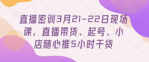 直播密训3月21~22日现场课，​直播带货、起号、小店随心推5小时干货-秀人资源网