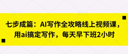 七步成篇：AI写作全攻略线上视频课，用ai搞定写作，每天早下班2小时-秀人资源网