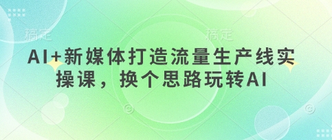 AI+新媒体打造流量生产线实操课，换个思路玩转AI-整合资源网