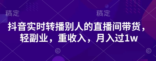 抖音实时转播别人的直播间带货，轻副业，重收入，月入过1w-整合资源网