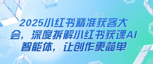 2025小红书精准获客大会，深度拆解小红书获课AI智能体，让创作更简单-秀人资源网
