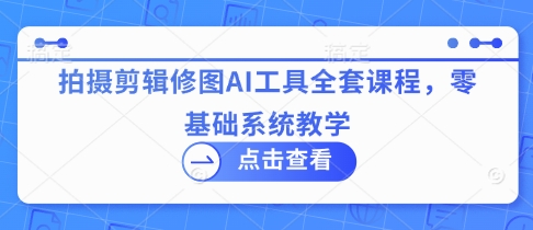 拍摄剪辑修图AI工具全套课程，零基础系统教学-秀人资源网