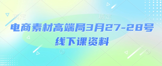 电商素材高端局3月27-28号线下课资料，全程场记+100多张ppt图片+重点视频+课程思维导图+录音带字幕-整合资源网