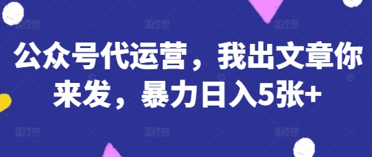 公众号代运营，我出文章你来发，暴力日入5张+【揭秘】-秀人资源网
