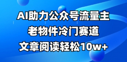 公众号流量主老物件冷门赛道，AI助力，文章阅读轻松10w+，全流程详细教程-整合资源网