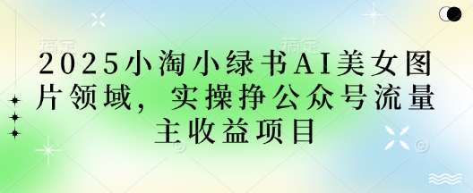 2025小绿书AI美女图片领域，实操挣公众号流量主收益项目-秀人资源网
