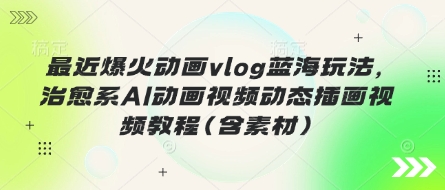 最近爆火动画vlog蓝海玩法，治愈系AI动画视频动态插画视频教程(含素材)-秀人资源网