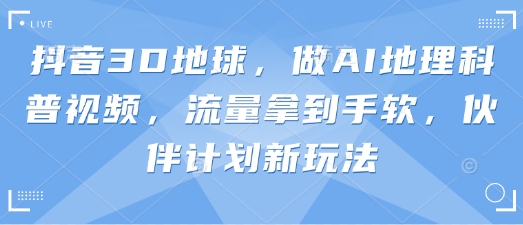 抖音3D地球，做AI地理科普视频，流量拿到手软，伙伴计划新玩法-秀人资源网