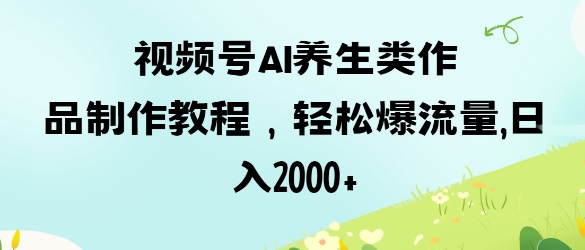 视频号ai养生类作品制作教程，轻松爆流量，日入数张-整合资源网