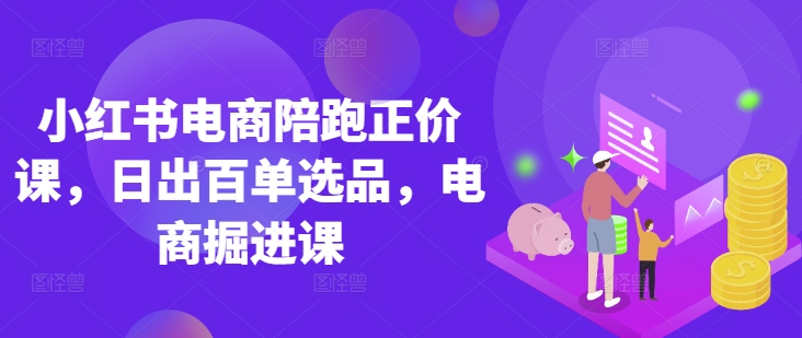 小红书电商陪跑正价课，小红书官方认证电商讲师教学，日出百单选品，电商掘进课-秀人资源网