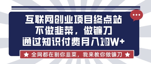 互联网创业尽头-不做韭菜，做镰刀，通过知识付费月入10个【揭秘】-秀人资源网