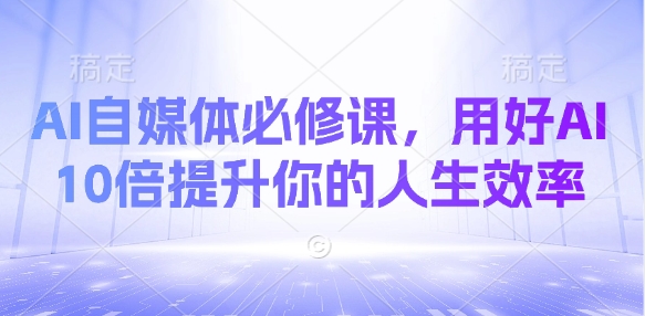 AI自媒体必修课，用好AI 10倍提升你的人生效率-秀人资源网