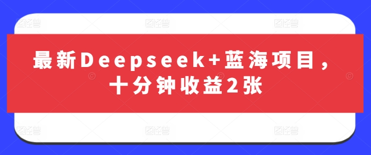 最新Deepseek+蓝海项目，十分钟收益2张-秀人资源网