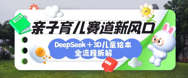 育儿赛道新风口：DeepSeek+3D绘本全流程拆解，月涨粉上W，还能培养亲子创造力-秀人资源网