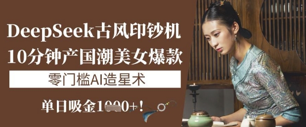 DeepSeek古风印钞机：10分钟产国潮美女爆款，单日吸金1k+，零门槛AI造星术-秀人资源网