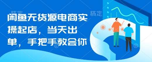 闲鱼无货源电商实操起店，当天出单，手把手教会你-秀人资源网