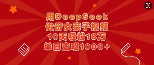 用DeepSeek做母女亲子视频，10天吸粉18万，单日变现多张-整合资源网