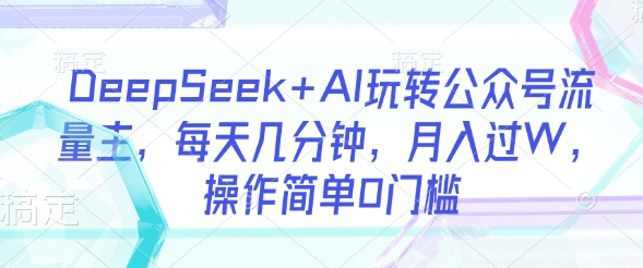DeepSeek+AI玩转公众号流量主，每天几分钟，月入过W，操作简单0门槛-秀人资源网