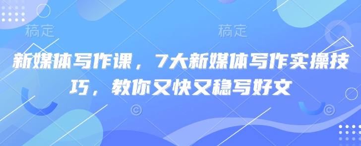 新媒体写作课，7大新媒体写作实操技巧，教你又快又稳写好文-整合资源网