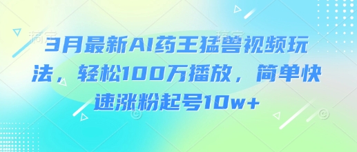 3月最新AI药王猛兽视频玩法，轻松100W播放，简单快速涨粉起号10w+-秀人资源网