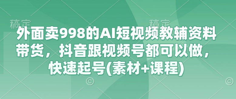 外面卖998的AI短视频教辅资料带货，抖音跟视频号都可以做，快速起号(素材+课程)-秀人资源网