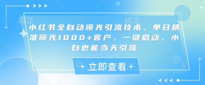 小红书全自动曝光引流技术，单日精准曝光1000+客户，一键启动，小白也能当天引流【揭秘】-整合资源网