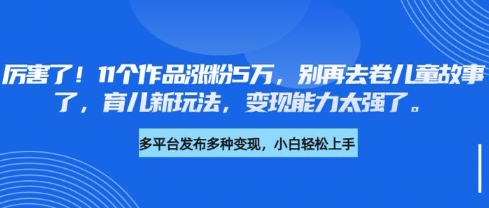 厉害了，11个作品涨粉5万，别再去卷儿童故事了，育儿新玩法，变现能力太强了-秀人资源网