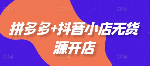 拼多多+抖音小店无货源开店，包括：选品、运营、基础、付费推广、爆款案例等(更新25年3月)-秀人资源网