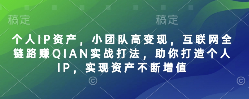 个人IP资产，小团队高变现，互联网全链路赚QIAN实战打法，助你打造个人IP，实现资产不断增值-整合资源网