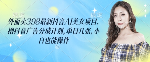 外面卖398最新抖音AI美女项目，撸抖音广告分成计划，单日几张，小白也能操作-整合资源网