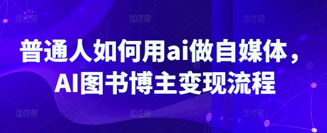 普通人如何用ai做自媒体，AI图书博主变现流程-秀人资源网