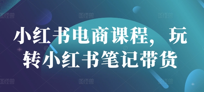 小红书电商课程，玩转小红书笔记带货-秀人资源网