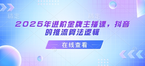 2025年进阶金牌主播课，抖音的推流算法逻辑-整合资源网